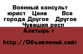 Военный консульт юрист › Цена ­ 1 - Все города Другое » Другое   . Чувашия респ.,Алатырь г.